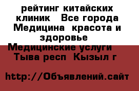 рейтинг китайских клиник - Все города Медицина, красота и здоровье » Медицинские услуги   . Тыва респ.,Кызыл г.